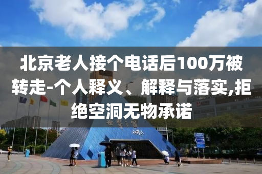 北京老人接個(gè)電話后100萬(wàn)被轉(zhuǎn)走-個(gè)人釋義、解釋與落實(shí),拒絕空洞無(wú)物承諾