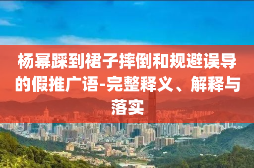 楊冪踩到裙子摔倒和規(guī)避誤導(dǎo)的假推廣語(yǔ)-完整釋義、解釋與落實(shí)