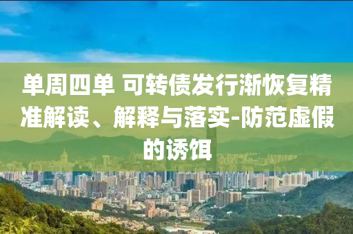 單周四單 可轉(zhuǎn)債發(fā)行漸恢復(fù)精準(zhǔn)解讀、解釋與落實(shí)-防范虛假的誘餌