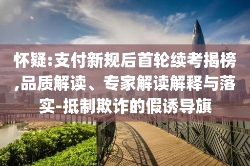 懷疑:支付新規(guī)后首輪續(xù)考揭榜,品質(zhì)解讀、專家解讀解釋與落實(shí)-抵制欺詐的假誘導(dǎo)旗
