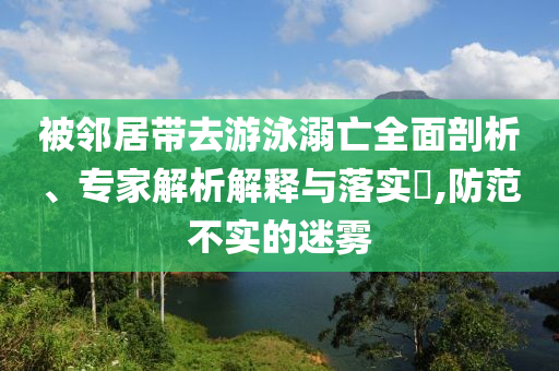 被鄰居帶去游泳溺亡全面剖析、專家解析解釋與落實?,防范不實的迷霧