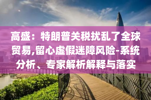 高盛：特朗普關稅擾亂了全球貿(mào)易,留心虛假迷障風險-系統(tǒng)分析、專家解析解釋與落實
