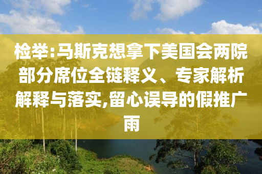 檢舉:馬斯克想拿下美國會兩院部分席位全鏈釋義、專家解析解釋與落實(shí),留心誤導(dǎo)的假推廣雨