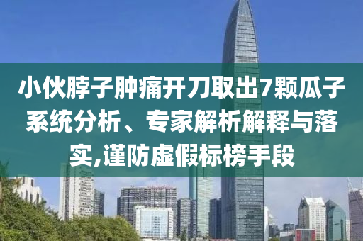 小伙脖子腫痛開(kāi)刀取出7顆瓜子系統(tǒng)分析、專(zhuān)家解析解釋與落實(shí),謹(jǐn)防虛假標(biāo)榜手段