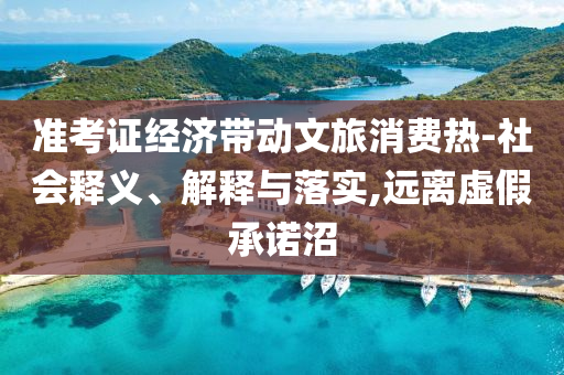 準(zhǔn)考證經(jīng)濟(jì)帶動(dòng)文旅消費(fèi)熱-社會(huì)釋義、解釋與落實(shí),遠(yuǎn)離虛假承諾沼