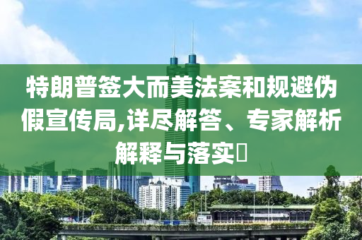 特朗普簽大而美法案和規(guī)避偽假宣傳局,詳盡解答、專家解析解釋與落實(shí)?