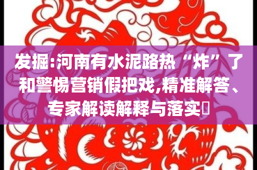 發(fā)掘:河南有水泥路熱“炸”了和警惕營銷假把戲,精準(zhǔn)解答、專家解讀解釋與落實?