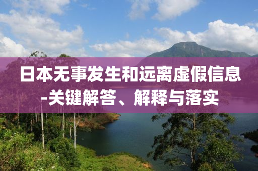 日本無事發(fā)生和遠(yuǎn)離虛假信息-關(guān)鍵解答、解釋與落實(shí)