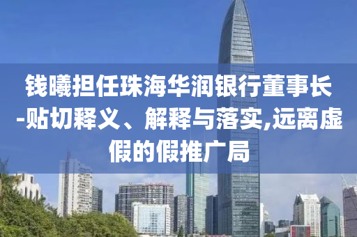 錢(qián)曦?fù)?dān)任珠海華潤(rùn)銀行董事長(zhǎng)-貼切釋義、解釋與落實(shí),遠(yuǎn)離虛假的假推廣局