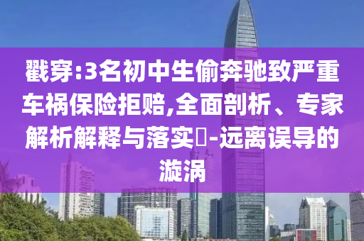 戳穿:3名初中生偷奔馳致嚴重車禍保險拒賠,全面剖析、專家解析解釋與落實?-遠離誤導的漩渦