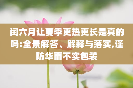 閏六月讓夏季更熱更長(zhǎng)是真的嗎:全景解答、解釋與落實(shí),謹(jǐn)防華而不實(shí)包裝