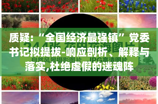 質(zhì)疑:“全國(guó)經(jīng)濟(jì)最強(qiáng)鎮(zhèn)”黨委書(shū)記擬提拔-響應(yīng)剖析、解釋與落實(shí),杜絕虛假的迷魂陣