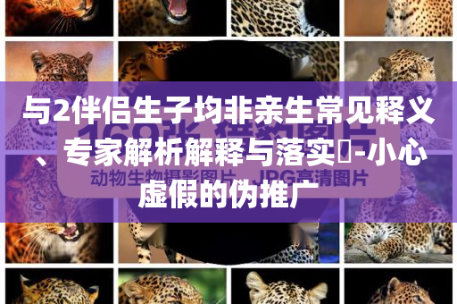 與2伴侶生子均非親生常見釋義、專家解析解釋與落實?-小心虛假的偽推廣