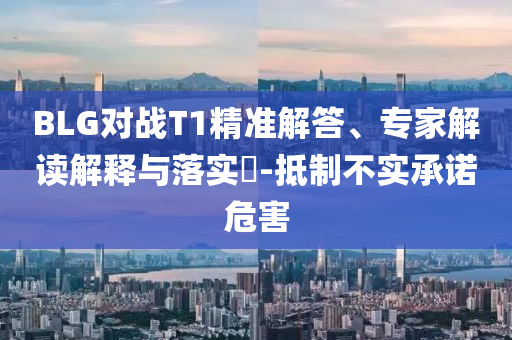 BLG對戰(zhàn)T1精準(zhǔn)解答、專家解讀解釋與落實(shí)?-抵制不實(shí)承諾危害