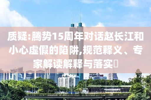 質(zhì)疑:騰勢15周年對話趙長江和小心虛假的陷阱,規(guī)范釋義、專家解讀解釋與落實(shí)?