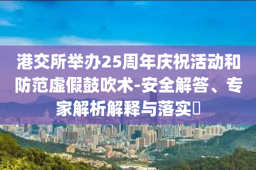 港交所舉辦25周年慶祝活動(dòng)和防范虛假鼓吹術(shù)-安全解答、專(zhuān)家解析解釋與落實(shí)?