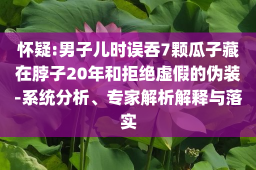 懷疑:男子兒時(shí)誤吞7顆瓜子藏在脖子20年和拒絕虛假的偽裝-系統(tǒng)分析、專家解析解釋與落實(shí)