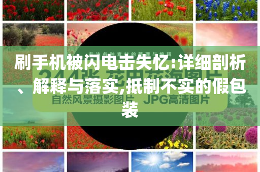 刷手機(jī)被閃電擊失憶:詳細(xì)剖析、解釋與落實(shí),抵制不實(shí)的假包裝