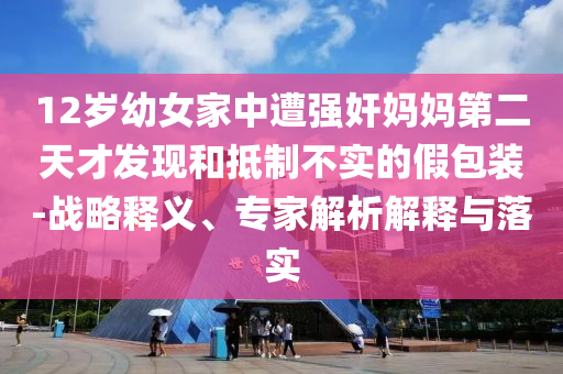 12歲幼女家中遭強奸媽媽第二天才發(fā)現(xiàn)和抵制不實的假包裝-戰(zhàn)略釋義、專家解析解釋與落實