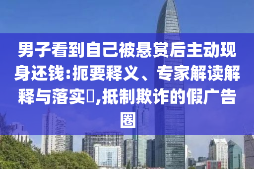 男子看到自己被懸賞后主動現(xiàn)身還錢:扼要釋義、專家解讀解釋與落實?,抵制欺詐的假廣告圈