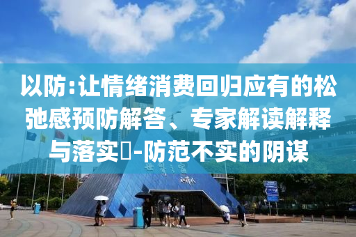 以防:讓情緒消費(fèi)回歸應(yīng)有的松弛感預(yù)防解答、專(zhuān)家解讀解釋與落實(shí)?-防范不實(shí)的陰謀