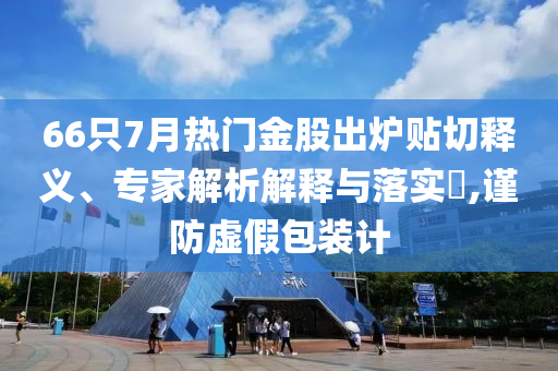 66只7月熱門(mén)金股出爐貼切釋義、專家解析解釋與落實(shí)?,謹(jǐn)防虛假包裝計(jì)