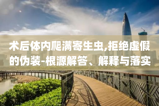 術(shù)后體內(nèi)爬滿寄生蟲,拒絕虛假的偽裝-根源解答、解釋與落實(shí)