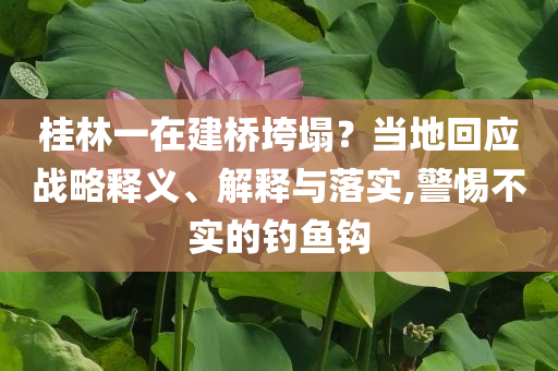 桂林一在建橋垮塌？當(dāng)?shù)鼗貞?yīng)戰(zhàn)略釋義、解釋與落實(shí),警惕不實(shí)的釣魚鉤