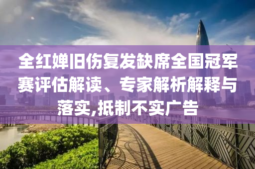 全紅嬋舊傷復(fù)發(fā)缺席全國(guó)冠軍賽評(píng)估解讀、專家解析解釋與落實(shí),抵制不實(shí)廣告