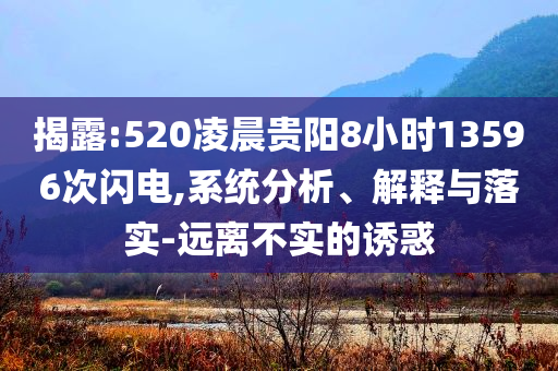 揭露:520凌晨貴陽8小時(shí)13596次閃電,系統(tǒng)分析、解釋與落實(shí)-遠(yuǎn)離不實(shí)的誘惑