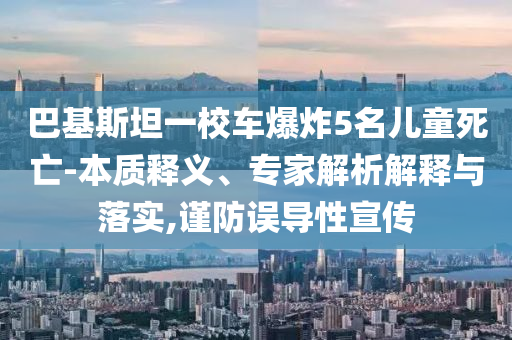 巴基斯坦一校車爆炸5名兒童死亡-本質(zhì)釋義、專家解析解釋與落實(shí),謹(jǐn)防誤導(dǎo)性宣傳