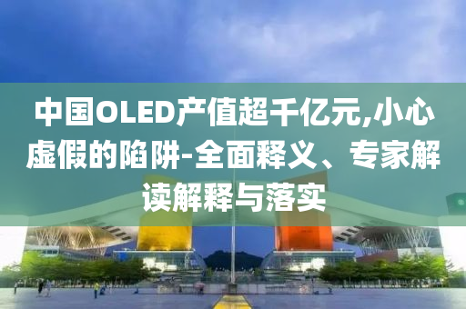 中國(guó)OLED產(chǎn)值超千億元,小心虛假的陷阱-全面釋義、專家解讀解釋與落實(shí)