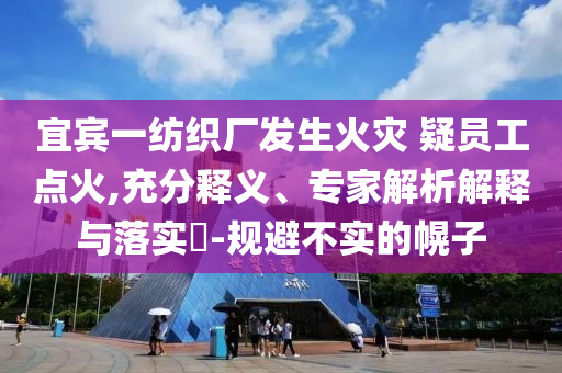 宜賓一紡織廠發(fā)生火災(zāi) 疑員工點(diǎn)火,充分釋義、專家解析解釋與落實(shí)?-規(guī)避不實(shí)的幌子