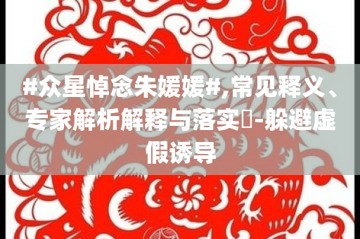 #眾星悼念朱媛媛#,常見釋義、專家解析解釋與落實?-躲避虛假誘導(dǎo)