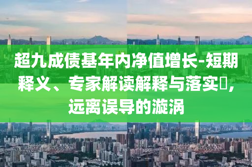 超九成債基年內(nèi)凈值增長-短期釋義、專家解讀解釋與落實?,遠離誤導(dǎo)的漩渦
