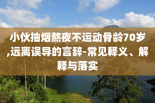 小伙抽煙熬夜不運動骨齡70歲,遠離誤導的言辭-常見釋義、解釋與落實