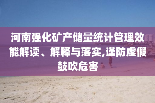 河南強化礦產(chǎn)儲量統(tǒng)計管理效能解讀、解釋與落實,謹防虛假鼓吹危害