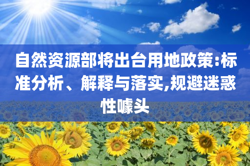 自然資源部將出臺(tái)用地政策:標(biāo)準(zhǔn)分析、解釋與落實(shí),規(guī)避迷惑性噱頭