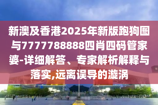 新澳及香港2025年新版跑狗圖與7777788888四肖四碼管家婆-詳細解答、專家解析解釋與落實,遠離誤導(dǎo)的漩渦