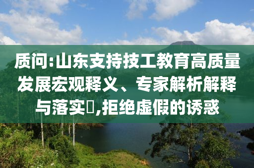 質(zhì)問(wèn):山東支持技工教育高質(zhì)量發(fā)展宏觀釋義、專家解析解釋與落實(shí)?,拒絕虛假的誘惑