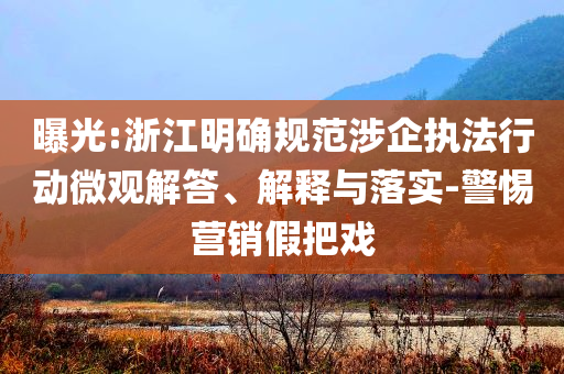曝光:浙江明確規(guī)范涉企執(zhí)法行動微觀解答、解釋與落實-警惕營銷假把戲