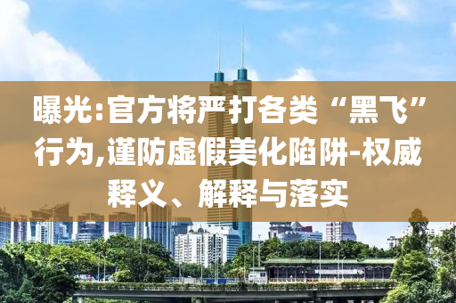 曝光:官方將嚴(yán)打各類(lèi)“黑飛”行為,謹(jǐn)防虛假美化陷阱-權(quán)威釋義、解釋與落實(shí)