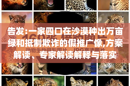 告發(fā):一家四口在沙漠種出萬(wàn)畝綠和抵制欺詐的假推廣像,方案解讀、專(zhuān)家解讀解釋與落實(shí)