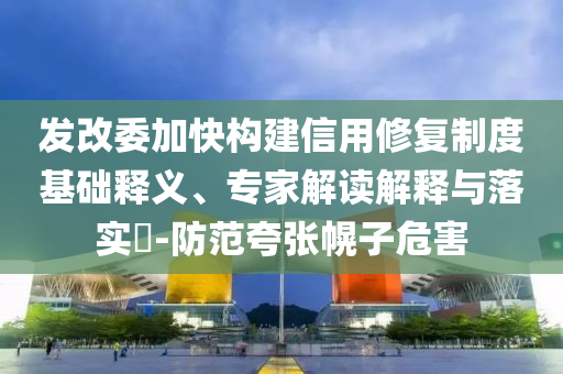 發(fā)改委加快構(gòu)建信用修復(fù)制度基礎(chǔ)釋義、專家解讀解釋與落實(shí)?-防范夸張幌子危害