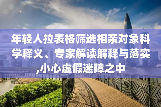 年輕人拉表格篩選相親對(duì)象科學(xué)釋義、專家解讀解釋與落實(shí),小心虛假迷障之中