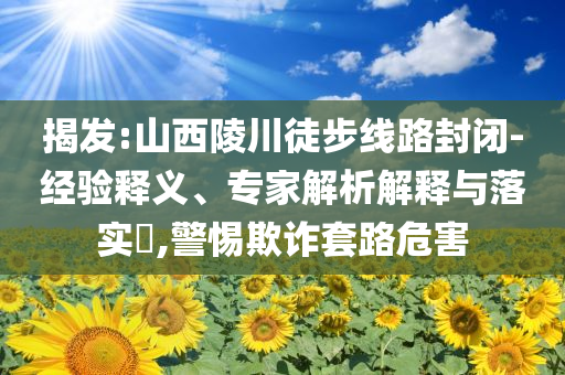 揭發(fā):山西陵川徒步線路封閉-經(jīng)驗釋義、專家解析解釋與落實?,警惕欺詐套路危害