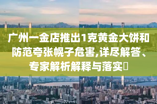 廣州一金店推出1克黃金大餅和防范夸張幌子危害,詳盡解答、專家解析解釋與落實(shí)?