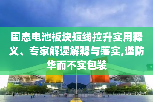 固態(tài)電池板塊短線拉升實(shí)用釋義、專家解讀解釋與落實(shí),謹(jǐn)防華而不實(shí)包裝