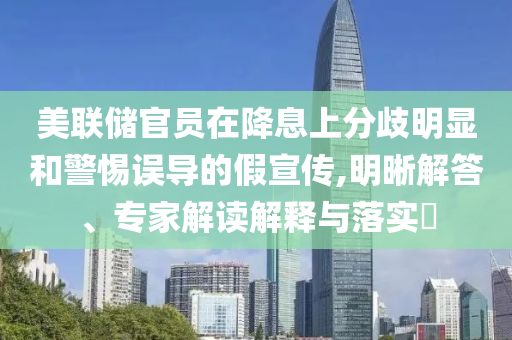 美聯(lián)儲(chǔ)官員在降息上分歧明顯和警惕誤導(dǎo)的假宣傳,明晰解答、專家解讀解釋與落實(shí)?