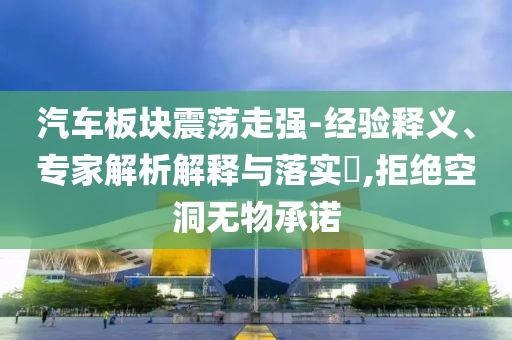 汽車(chē)板塊震蕩走強(qiáng)-經(jīng)驗(yàn)釋義、專(zhuān)家解析解釋與落實(shí)?,拒絕空洞無(wú)物承諾